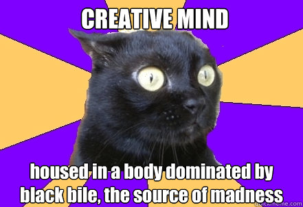 CREATIVE MIND housed in a body dominated by black bile, the source of madness  Anxiety Cat