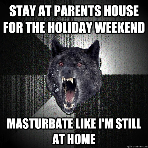 Stay at parents house for the holiday weekend Masturbate like I'm still at home  Insanity Wolf