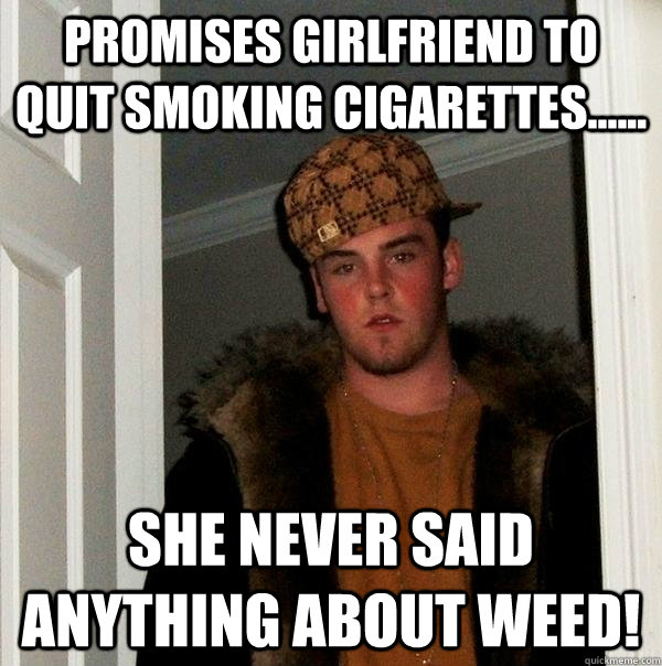 Promises girlfriend to quit smoking cigarettes...... She never said anything about weed!  Scumbag Steve