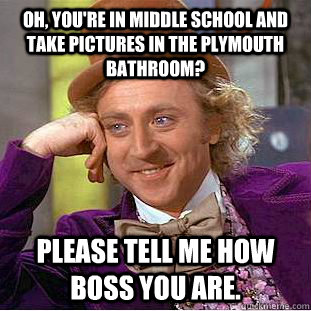 Oh, you're in middle school and take pictures in the plymouth bathroom? Please tell me how boss you are.  Condescending Wonka