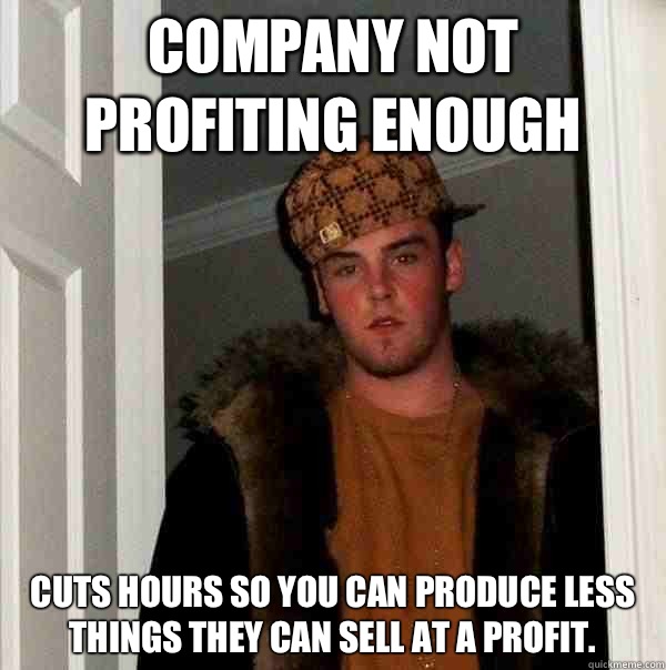 Company not profiting enough Cuts hours so you can produce less things they can sell at a profit.  - Company not profiting enough Cuts hours so you can produce less things they can sell at a profit.   Scumbag Steve