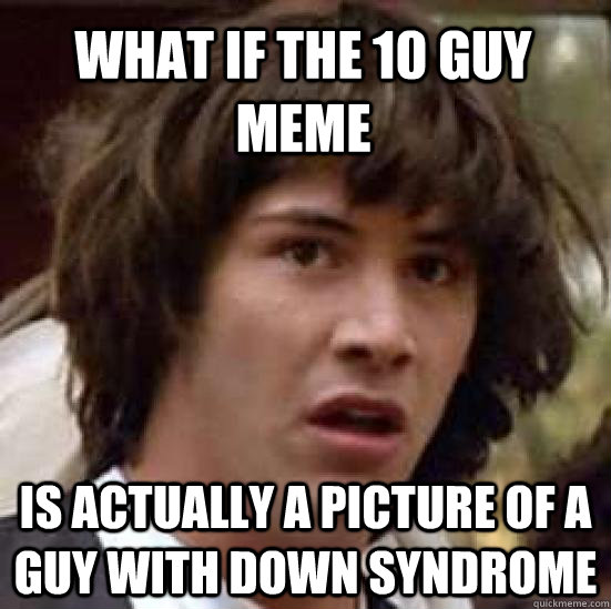 what if the 10 guy meme is actually a picture of a guy with down syndrome - what if the 10 guy meme is actually a picture of a guy with down syndrome  conspiracy keanu