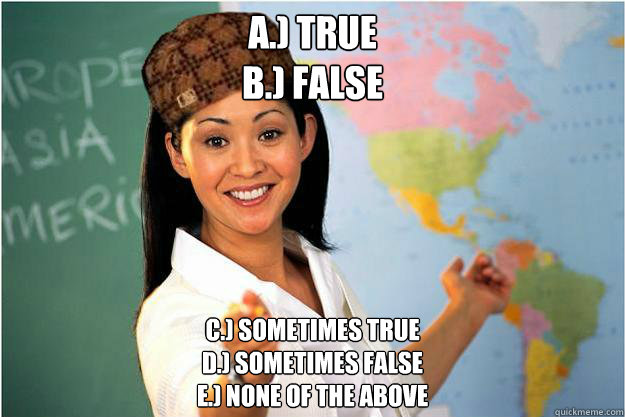 a.) True  
B.) False c.) Sometimes true
d.) Sometimes False
e.) None of the above - a.) True  
B.) False c.) Sometimes true
d.) Sometimes False
e.) None of the above  Scumbag Teacher