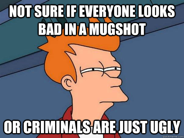 Not sure if everyone looks bad in a mugshot or criminals are just ugly  Futurama Fry