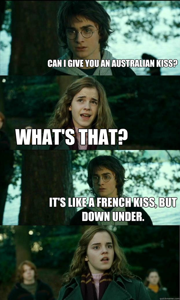 Can I give you an Australian kiss? What's that? It's like a French kiss, but Down Under.  Horny Harry