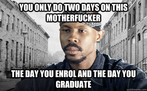 You only do two days on this motherfucker the day you enrol and the day you graduate   