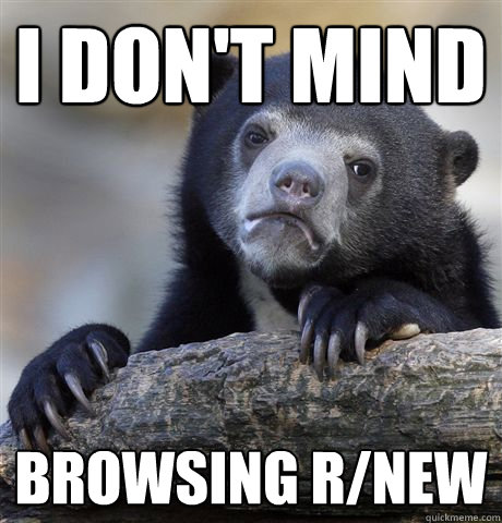 I don't mind Browsing r/new - I don't mind Browsing r/new  Confession Bear