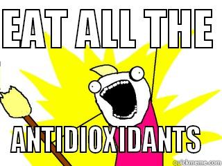 EAT ALL THE  ANTIDIOXIDANTS  All The Things