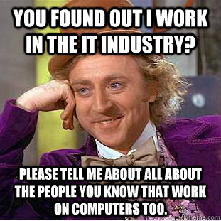 You found out I work in the IT industry? Please tell me about all about the people you know that work on computers too.  Creepy Wonka