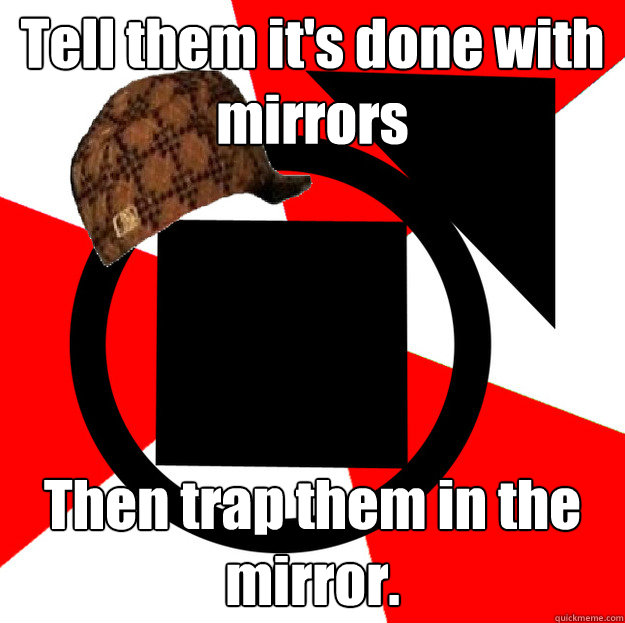 Tell them it's done with mirrors Then trap them in the mirror.  