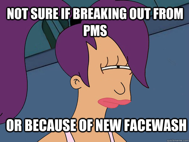 Not sure if breaking out from pms Or because of new facewash - Not sure if breaking out from pms Or because of new facewash  Leela Futurama