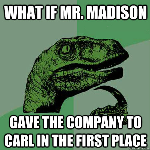 What if Mr. Madison Gave the company to Carl in the first place  Philosoraptor