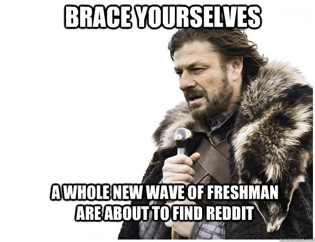 Brace yourselves a whole new wave of freshman are about to find reddit  Imminent Ned