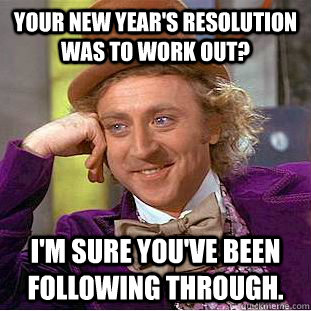 Your New year's resolution was to work out? I'm sure you've been following through.   Creepy Wonka