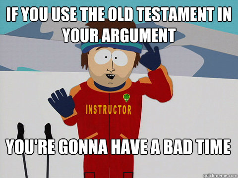 If you use the old testament in your argument You're gonna have a bad time  Bad Time