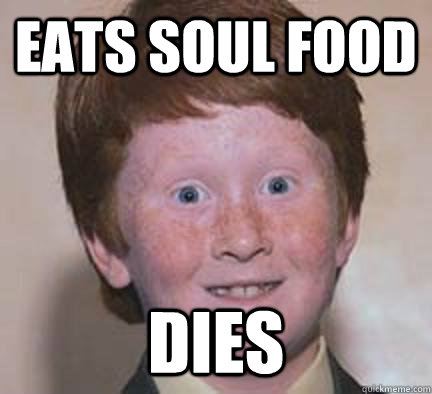 eats soul food dies  Over Confident Ginger