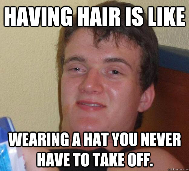 having hair is like  wearing a hat you never have to take off.   10 Guy