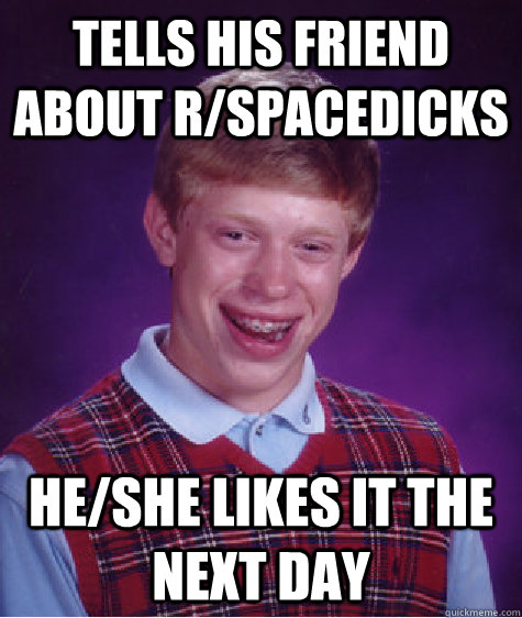 tells his friend about r/spacedicks He/She likes it the next day  Bad Luck Brian