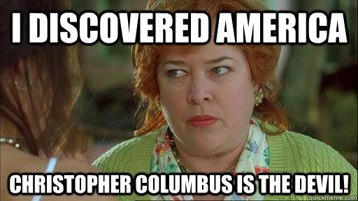 I Discovered America Christopher columbus is the devil! - I Discovered America Christopher columbus is the devil!  Overly Protective Kathy Bates