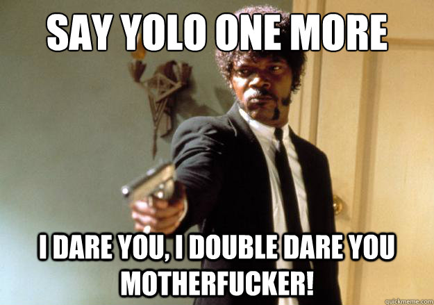 say yolo one more time i dare you, i double dare you motherfucker!  Samuel L Jackson