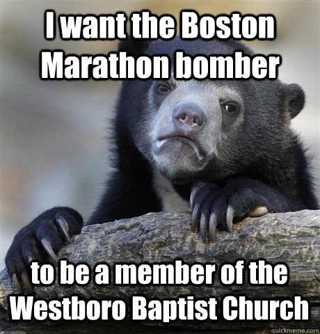 I want the Boston Marathon bomber to be a member of the Westboro Baptist Church  Confession Bear