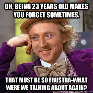 Oh, being 23 years old makes you forget sometimes. that must be so frustra-what were we talking about again?  Condescending Wonka