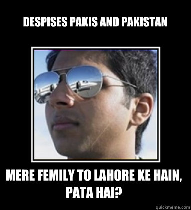 despises pakis and pakistan mere femily to lahore ke hain, pata hai?  Rich Delhi Boy