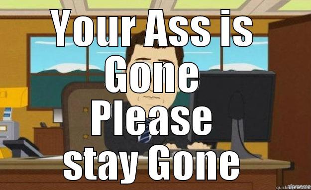 YOUR ASS IS GONE PLEASE STAY GONE aaaand its gone