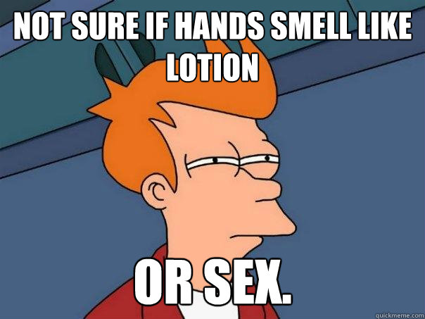 not sure if hands smell like lotion or sex. - not sure if hands smell like lotion or sex.  Futurama Fry