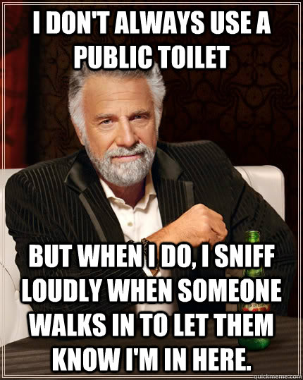 I don't always use a public toilet but when I do, I sniff loudly when someone walks in to let them know I'm in here.  The Most Interesting Man In The World