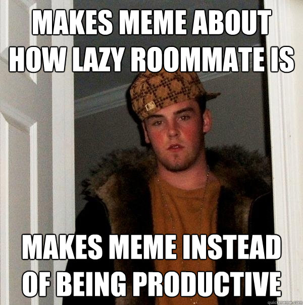 MAKES MEME ABOUT HOW LAZY ROOMMATE IS MAKES MEME INSTEAD OF BEING PRODUCTIVE  Scumbag Steve