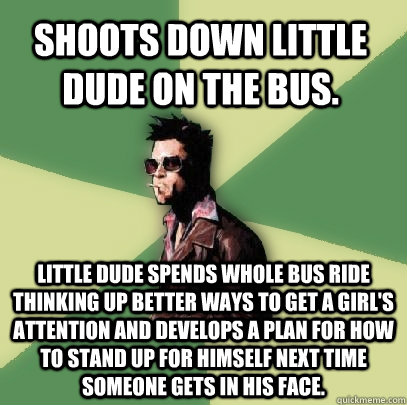 Shoots down little dude on the bus.  Little dude spends whole bus ride thinking up better ways to get a girl's attention and develops a plan for how to stand up for himself next time someone gets in his face.  Helpful Tyler Durden