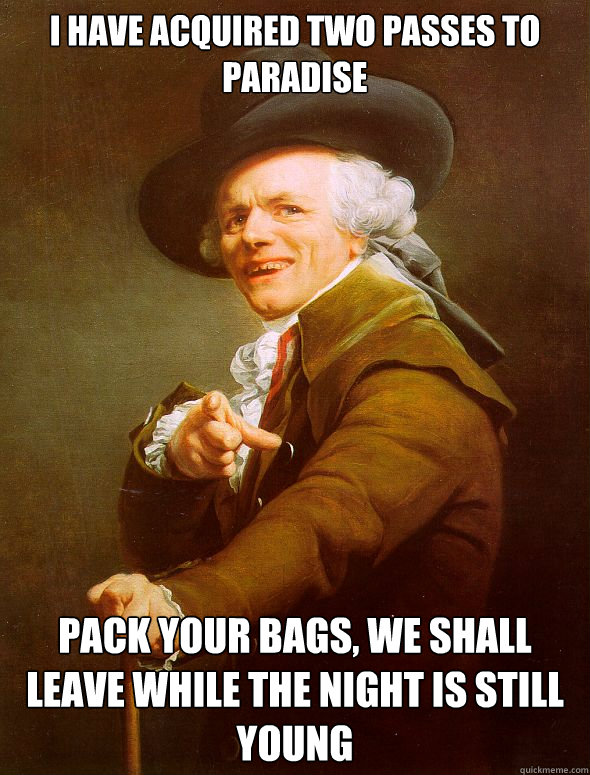 I have acquired two passes to paradise Pack your bags, we shall leave while the night is still young  Joseph Ducreux