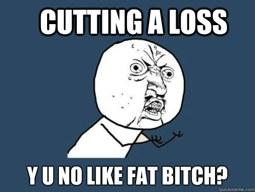 Cutting A Loss y u no like fat bitch?  Y U No