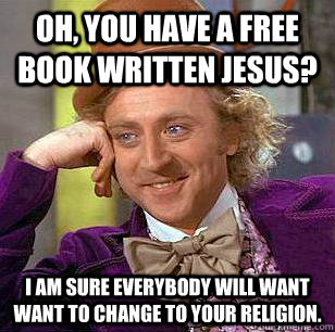 Oh, you have a free book written jesus? I am sure everybody will want want to change to your religion. - Oh, you have a free book written jesus? I am sure everybody will want want to change to your religion.  Condescending Wonka