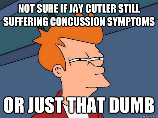 Not sure if jay cutler still suffering concussion symptoms Or just that dumb  Futurama Fry