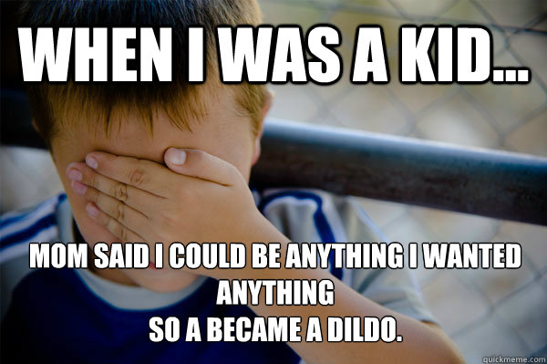 WHEN I WAS A KID... mom said i could be anything i wanted anything
so a became a dildo.  Confession kid