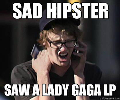 Sad hipster saw a LAdy Gaga LP  Sad Hipster