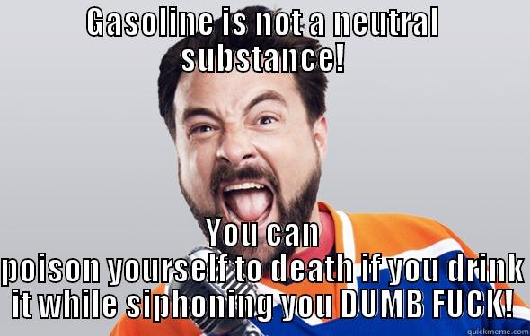 GASOLINE IS NOT A NEUTRAL SUBSTANCE! YOU CAN POISON YOURSELF TO DEATH IF YOU DRINK IT WHILE SIPHONING YOU DUMB FUCK! Misc