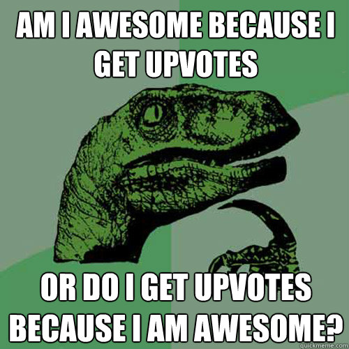 Am I awesome because I get upvotes Or do I get upvotes because I am awesome?  Philosoraptor