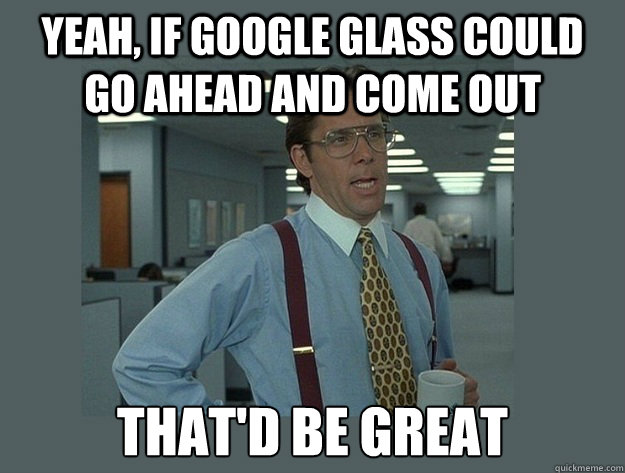 Yeah, if google glass could go ahead and come out That'd be great  Office Space Lumbergh