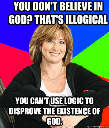 You don't believe in god? That's illogical You can't use logic to disprove the existence of god.  Sheltering Suburban Mom