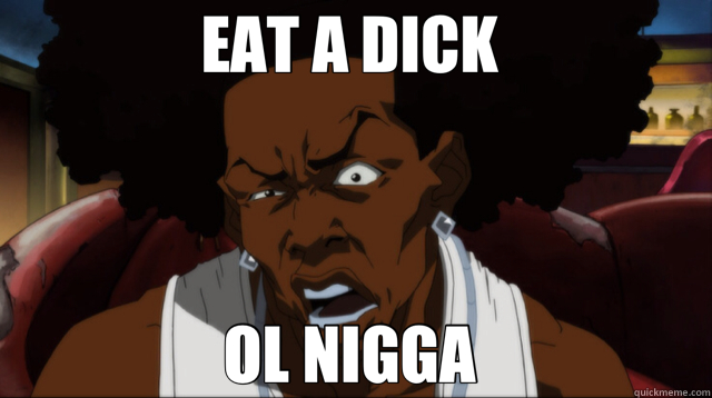 EAT A DICK  OL NIGGA   