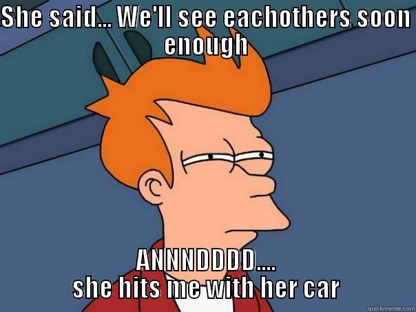 SHE SAID... WE'LL SEE EACHOTHERS SOON ENOUGH ANNNDDDD.... SHE HITS ME WITH HER CAR Futurama Fry