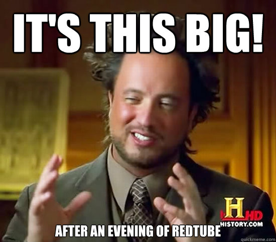 It's this big! after an evening of redtube - It's this big! after an evening of redtube  Ancient Aliens