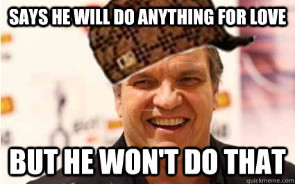 says he Will do anything for love but he won't do that - says he Will do anything for love but he won't do that  Scumbag Meatloaf