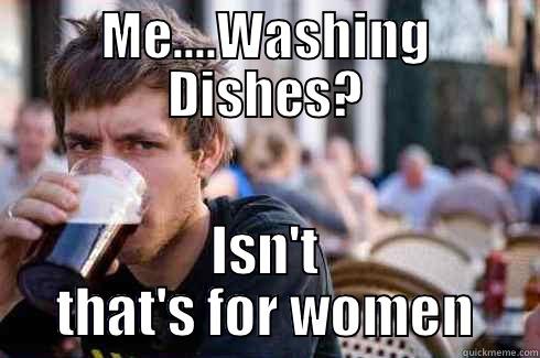 ME....WASHING DISHES? ISN'T THAT'S FOR WOMEN Lazy College Senior