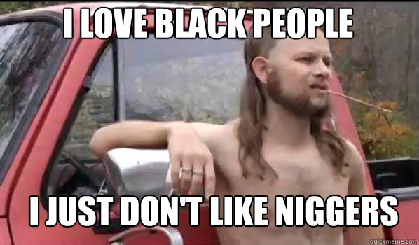 I love black people I just don't like niggers  Almost Politically Correct Redneck