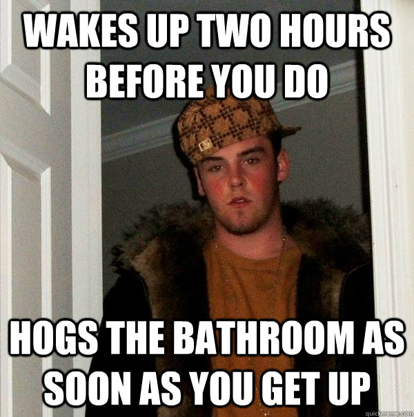 wakes up two hours before you do hogs the bathroom as soon as you get up  Scumbag Steve