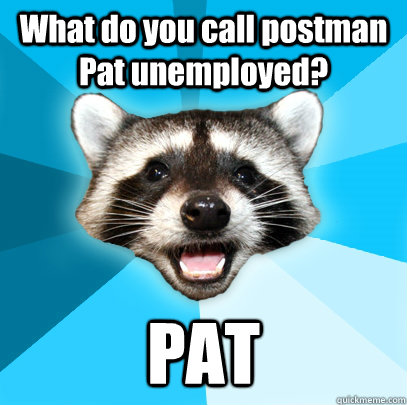 What do you call postman Pat unemployed? PAT - What do you call postman Pat unemployed? PAT  Lame Pun Coon